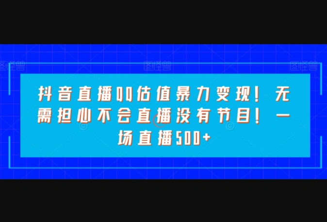 抖音直播QQ估值暴力变现！无需担心不会直播没有节目！一场直播500+-华宸源码网